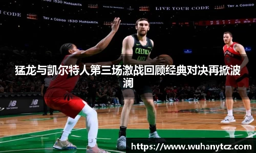 猛龙与凯尔特人第三场激战回顾经典对决再掀波澜