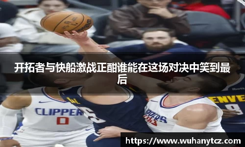 开拓者与快船激战正酣谁能在这场对决中笑到最后