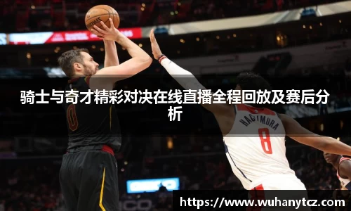 骑士与奇才精彩对决在线直播全程回放及赛后分析