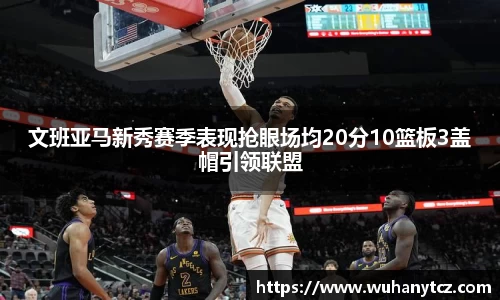 文班亚马新秀赛季表现抢眼场均20分10篮板3盖帽引领联盟