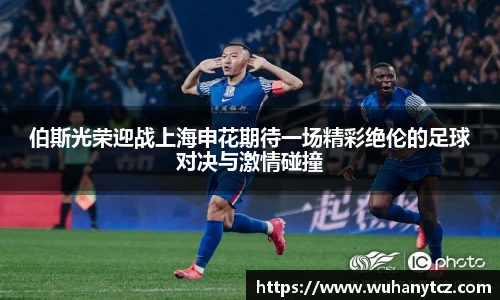 伯斯光荣迎战上海申花期待一场精彩绝伦的足球对决与激情碰撞
