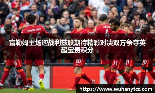 富勒姆主场迎战利兹联期待精彩对决双方争夺英超宝贵积分