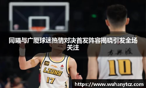 同曦与广厦球迷热情对决首发阵容揭晓引发全场关注