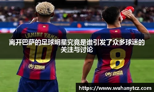 离开巴萨的足球明星究竟是谁引发了众多球迷的关注与讨论