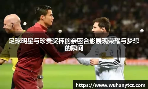 足球明星与珍贵奖杯的亲密合影展现荣耀与梦想的瞬间