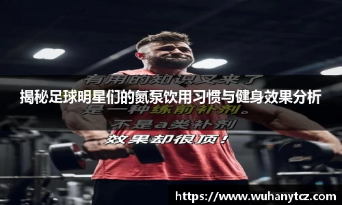 揭秘足球明星们的氮泵饮用习惯与健身效果分析