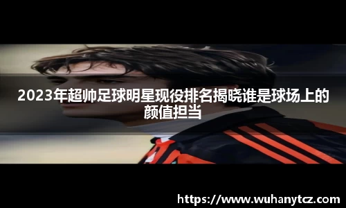 2023年超帅足球明星现役排名揭晓谁是球场上的颜值担当