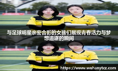 与足球明星亲密合影的女孩们展现青春活力与梦想追逐的瞬间
