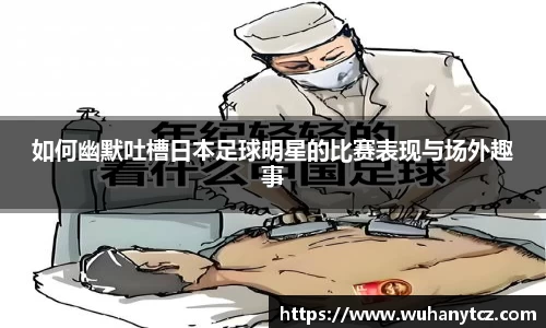 如何幽默吐槽日本足球明星的比赛表现与场外趣事