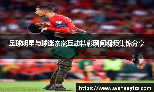 足球明星与球迷亲密互动精彩瞬间视频集锦分享