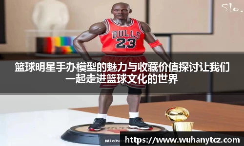 篮球明星手办模型的魅力与收藏价值探讨让我们一起走进篮球文化的世界